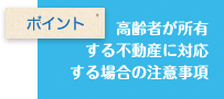 高齢者が所有する場合の不動産を対応する場合の注意事項 高齢者が所有する場合の不動産を対応する場合の注意事項