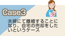 Case3夫婦にて離婚することに なり、自宅の売却をしたいというケース