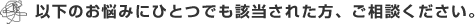 以下のお悩みに一つでも該当された方、ご相談ください。