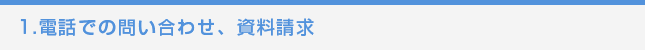 1.電話での問い合わせ、資料請求